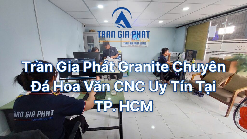 Trần Gia Phát Granite Chuyên Đá Hoa Văn CNC Uy Tín Tại TP HCM