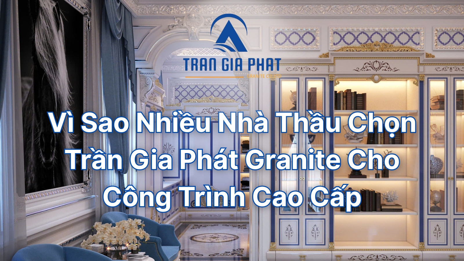 Vì Sao Nhiều Nhà Thầu Chọn Trần Gia Phát Granite Cho Công Trình Cao Cấp